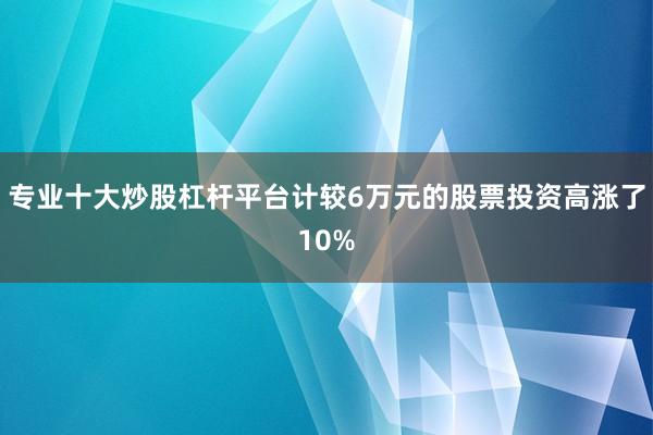 专业十大炒股杠杆平台计较6万元的股票投资高涨了10%
