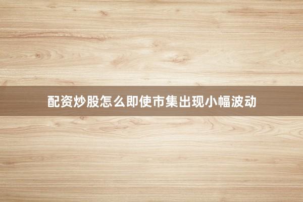 配资炒股怎么即使市集出现小幅波动