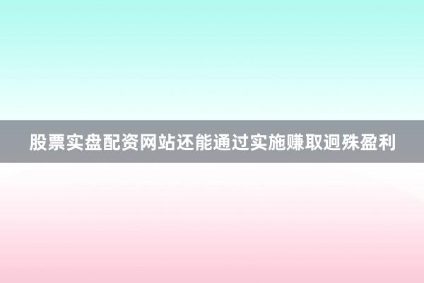 股票实盘配资网站还能通过实施赚取迥殊盈利