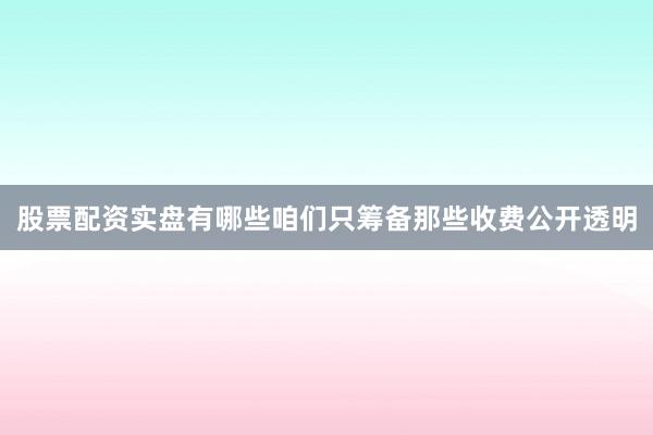 股票配资实盘有哪些咱们只筹备那些收费公开透明