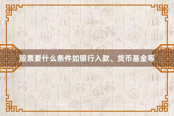股票要什么条件如银行入款、货币基金等