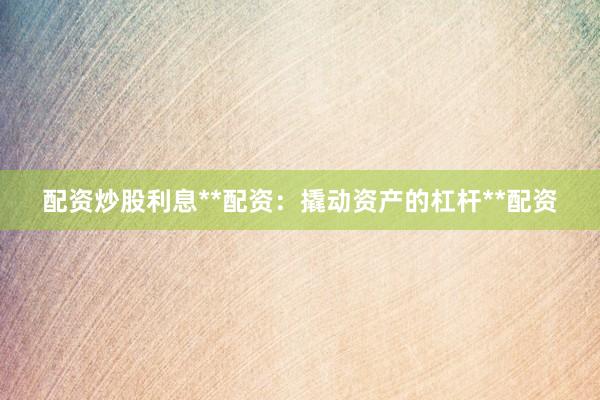 配资炒股利息**配资:撬动资产的杠杆**配资