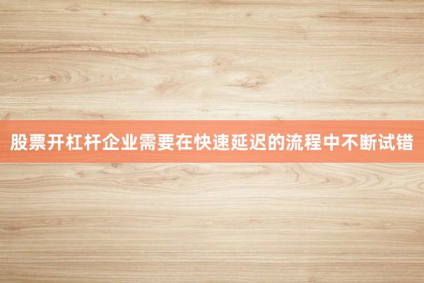 股票开杠杆企业需要在快速延迟的流程中不断试错