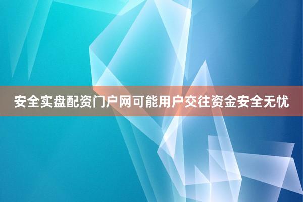 安全实盘配资门户网可能用户交往资金安全无忧
