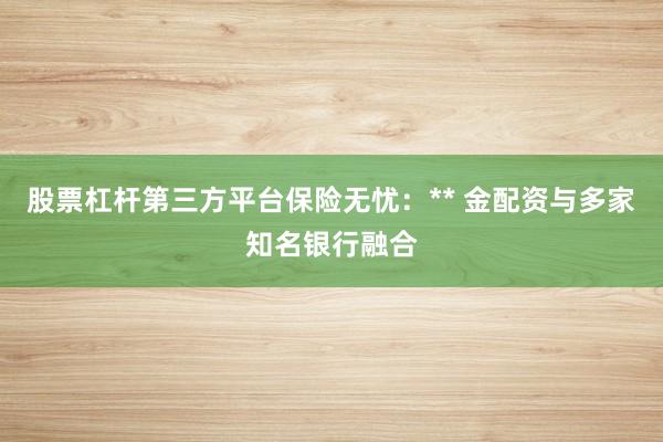 股票杠杆第三方平台保险无忧：** 金配资与多家知名银行融合