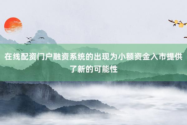 在线配资门户融资系统的出现为小额资金入市提供了新的可能性
