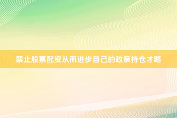 禁止股票配资从而进步自己的政策持仓才略