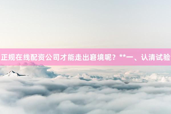 正规在线配资公司才能走出窘境呢？**一、认清试验