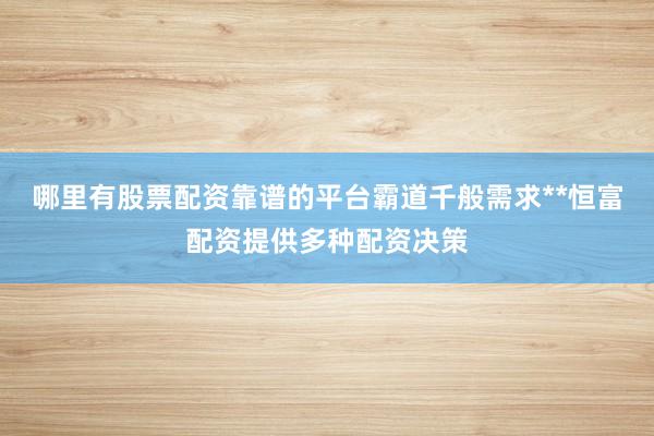 哪里有股票配资靠谱的平台霸道千般需求**恒富配资提供多种配资决策
