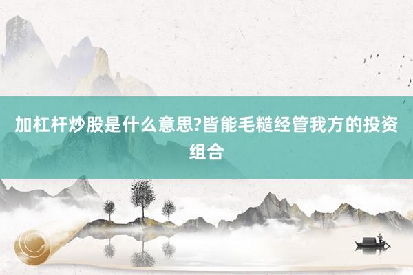 加杠杆炒股是什么意思?皆能毛糙经管我方的投资组合