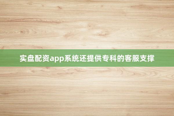 实盘配资app系统还提供专科的客服支撑