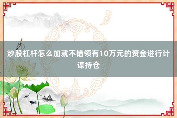 炒股杠杆怎么加就不错领有10万元的资金进行计谋持仓