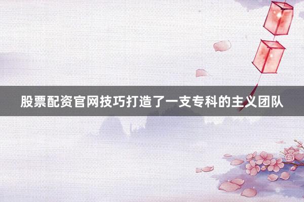 股票配资官网技巧打造了一支专科的主义团队