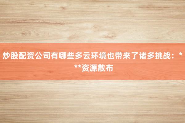 炒股配资公司有哪些多云环境也带来了诸多挑战：* **资源散布