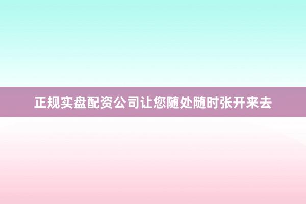 正规实盘配资公司让您随处随时张开来去