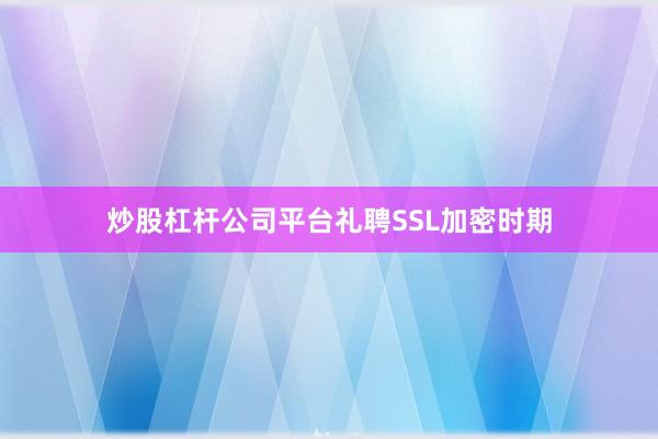 炒股杠杆公司平台礼聘SSL加密时期