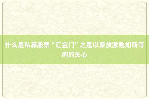 什么是私募股票“汇金门”之是以豪放激勉如斯等闲的关心