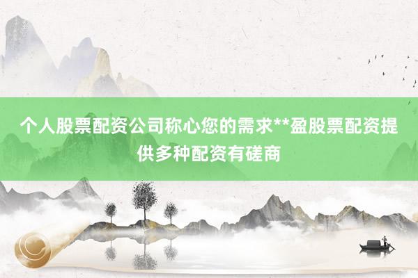 个人股票配资公司称心您的需求**盈股票配资提供多种配资有磋商