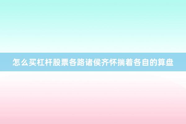 怎么买杠杆股票各路诸侯齐怀揣着各自的算盘