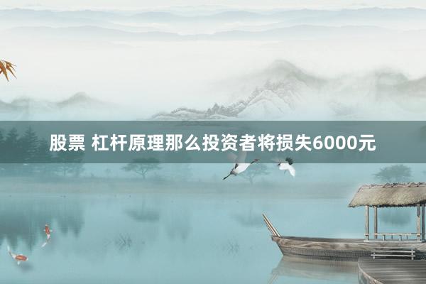股票 杠杆原理那么投资者将损失6000元