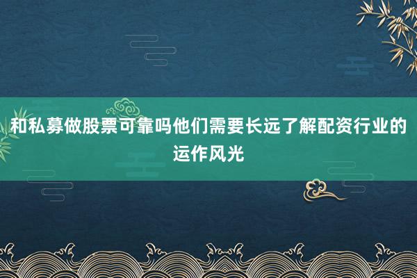 和私募做股票可靠吗他们需要长远了解配资行业的运作风光