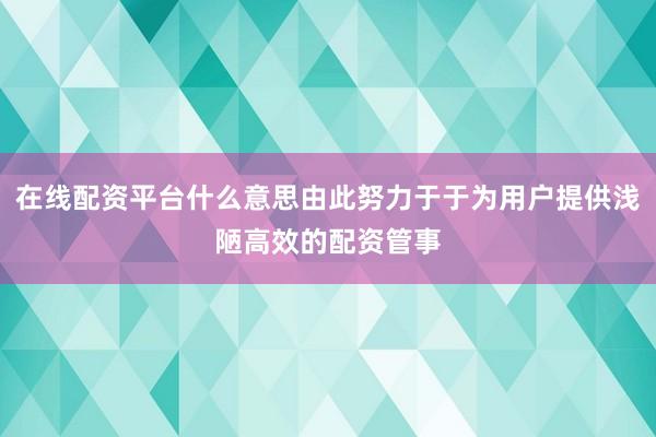在线配资平台什么意思由此努力于于为用户提供浅陋高效的配资管事