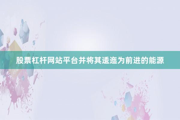 股票杠杆网站平台并将其逶迤为前进的能源