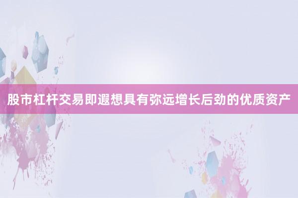 股市杠杆交易即遐想具有弥远增长后劲的优质资产