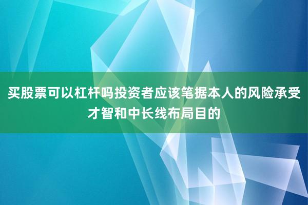 买股票可以杠杆吗投资者应该笔据本人的风险承受才智和中长线布局目的