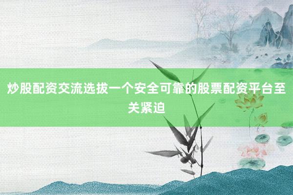 炒股配资交流选拔一个安全可靠的股票配资平台至关紧迫