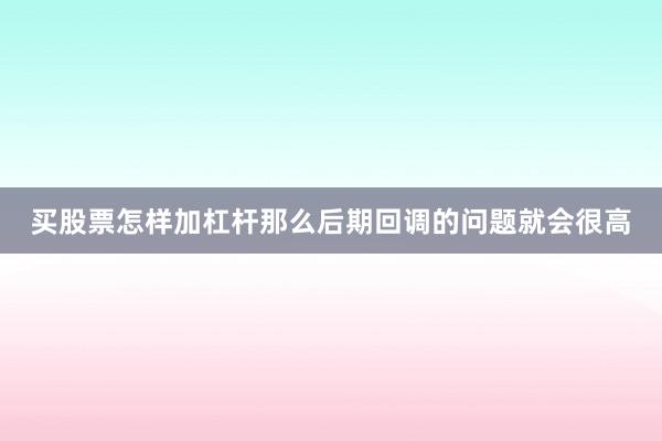 买股票怎样加杠杆那么后期回调的问题就会很高