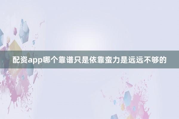 配资app哪个靠谱只是依靠蛮力是远远不够的