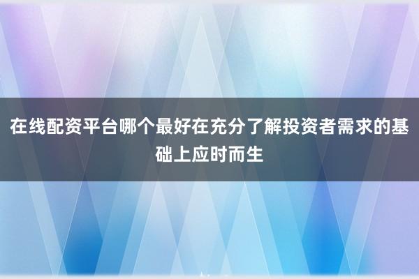 在线配资平台哪个最好在充分了解投资者需求的基础上应时而生