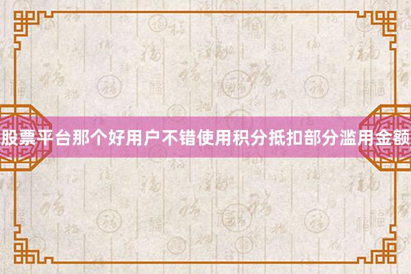 股票平台那个好用户不错使用积分抵扣部分滥用金额