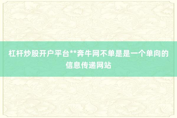 杠杆炒股开户平台**奔牛网不单是是一个单向的信息传递网站