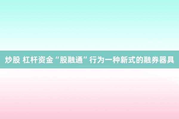 炒股 杠杆资金“股融通”行为一种新式的融券器具