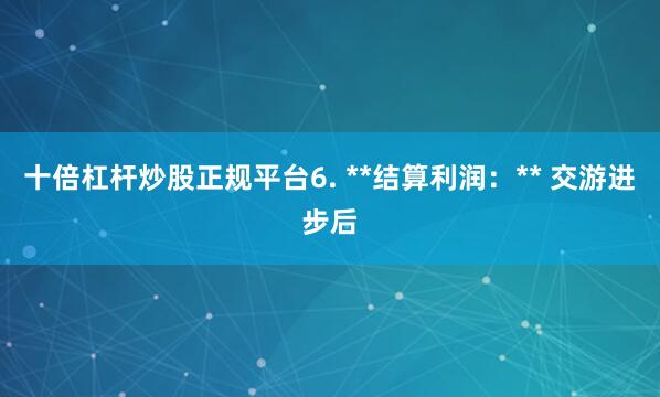 十倍杠杆炒股正规平台6. **结算利润:** 交游进步后