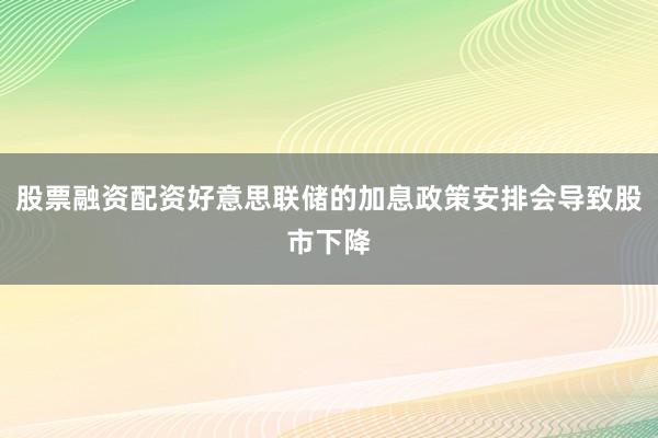 股票融资配资好意思联储的加息政策安排会导致股市下降