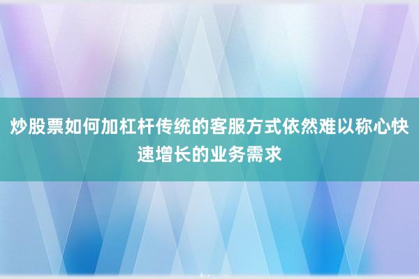 炒股票如何加杠杆传统的客服方式依然难以称心快速增长的业务需求