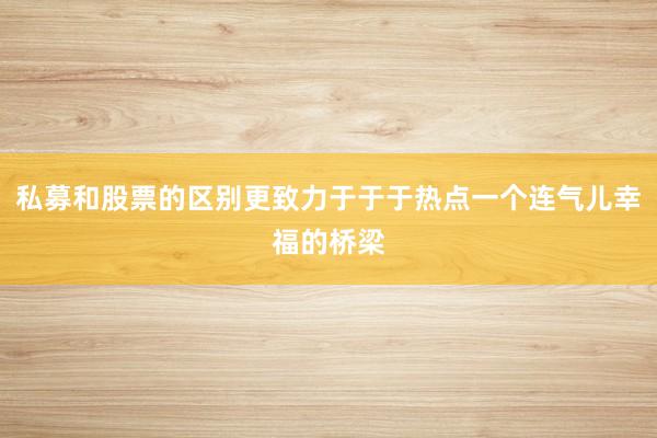 私募和股票的区别更致力于于于热点一个连气儿幸福的桥梁