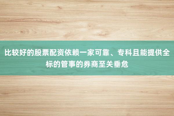 比较好的股票配资依赖一家可靠、专科且能提供全标的管事的券商至关垂危