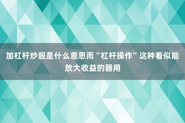 加杠杆炒股是什么意思而“杠杆操作”这种看似能放大收益的器用
