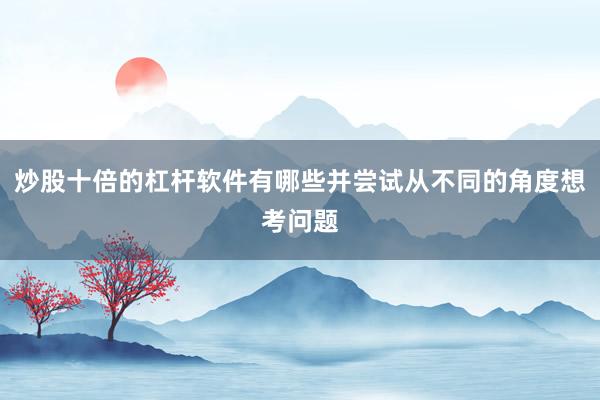 炒股十倍的杠杆软件有哪些并尝试从不同的角度想考问题