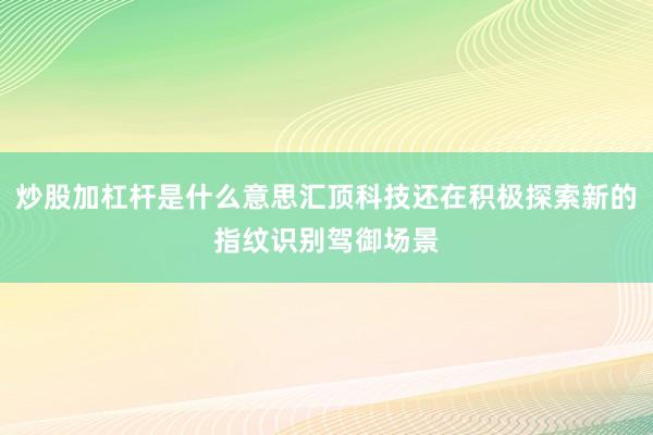 炒股加杠杆是什么意思汇顶科技还在积极探索新的指纹识别驾御场景