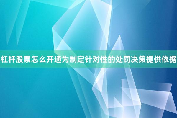 杠杆股票怎么开通为制定针对性的处罚决策提供依据