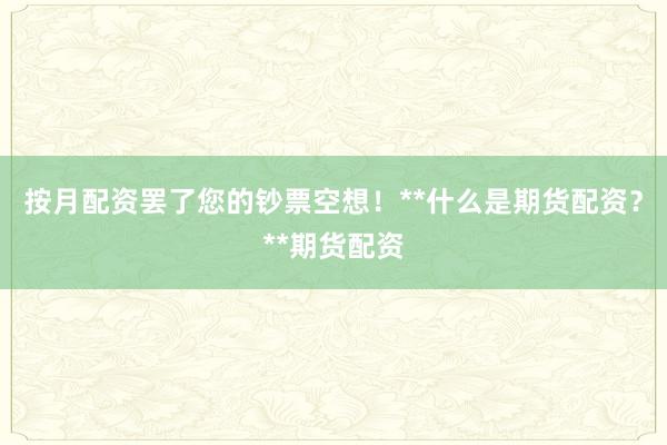 按月配资罢了您的钞票空想！**什么是期货配资？**期货配资