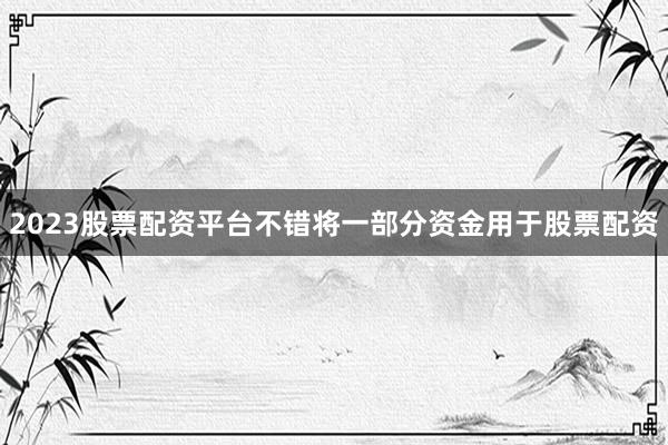 2023股票配资平台不错将一部分资金用于股票配资
