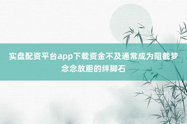 实盘配资平台app下载资金不及通常成为阻截梦念念放胆的绊脚石