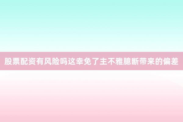 股票配资有风险吗这幸免了主不雅臆断带来的偏差