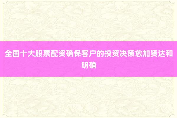 全国十大股票配资确保客户的投资决策愈加贤达和明确